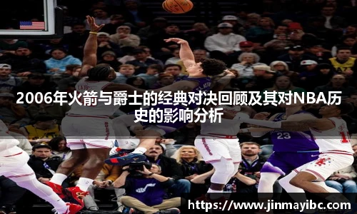 2006年火箭与爵士的经典对决回顾及其对NBA历史的影响分析