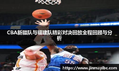 CBA新疆队与福建队精彩对决回放全程回顾与分析