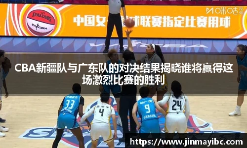 哈哈体育CBA新疆队与广东队的对决结果揭晓谁将赢得这场激烈比赛的胜利