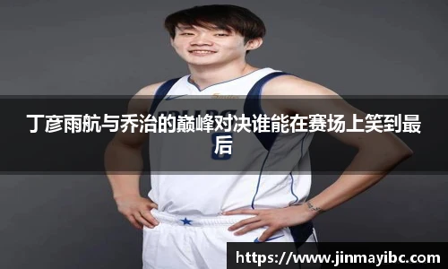 哈哈体育丁彦雨航与乔治的巅峰对决谁能在赛场上笑到最后
