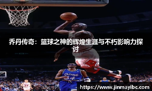 哈哈体育乔丹传奇：篮球之神的辉煌生涯与不朽影响力探讨