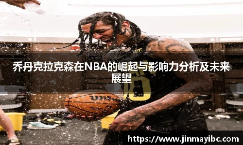 哈哈体育乔丹克拉克森在NBA的崛起与影响力分析及未来展望