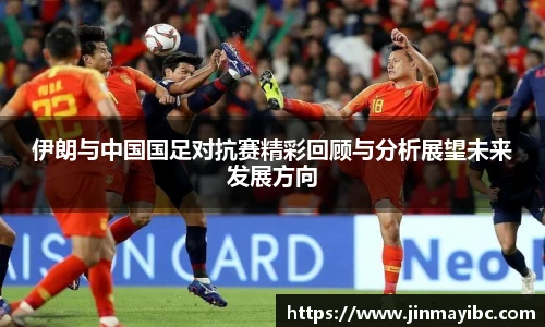 哈哈体育伊朗与中国国足对抗赛精彩回顾与分析展望未来发展方向