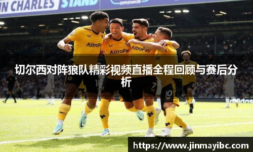 切尔西对阵狼队精彩视频直播全程回顾与赛后分析