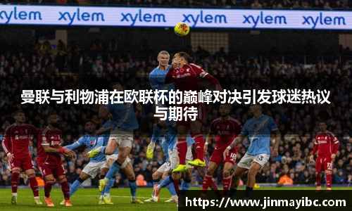 曼联与利物浦在欧联杯的巅峰对决引发球迷热议与期待