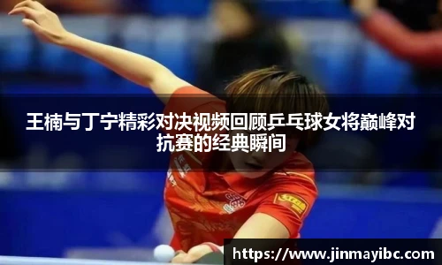 王楠与丁宁精彩对决视频回顾乒乓球女将巅峰对抗赛的经典瞬间