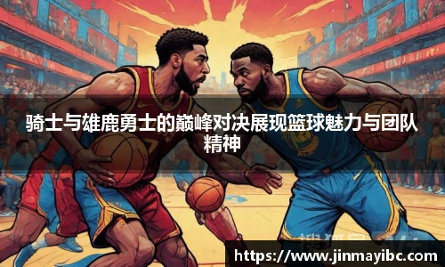 骑士与雄鹿勇士的巅峰对决展现篮球魅力与团队精神