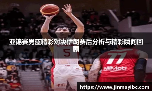 亚锦赛男篮精彩对决伊朗赛后分析与精彩瞬间回顾