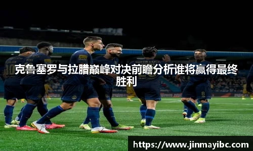 克鲁塞罗与拉腊巅峰对决前瞻分析谁将赢得最终胜利