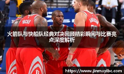 哈哈体育火箭队与快船队经典对决回顾精彩瞬间与比赛亮点深度解析