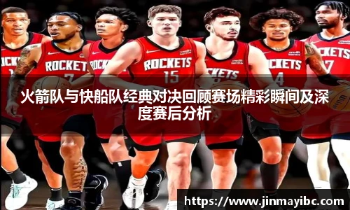 哈哈体育火箭队与快船队经典对决回顾赛场精彩瞬间及深度赛后分析